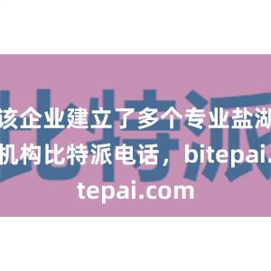 该企业建立了多个专业盐湖研究机构比特派电话，bitepai.com