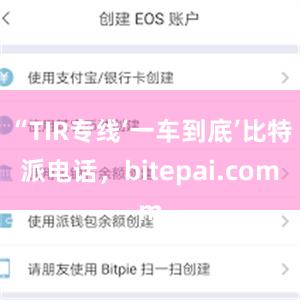 “TIR专线‘一车到底’比特派电话，bitepai.com