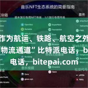 作为航运、铁路、航空之外的“第四物流通道”比特派电话，bitepai.com